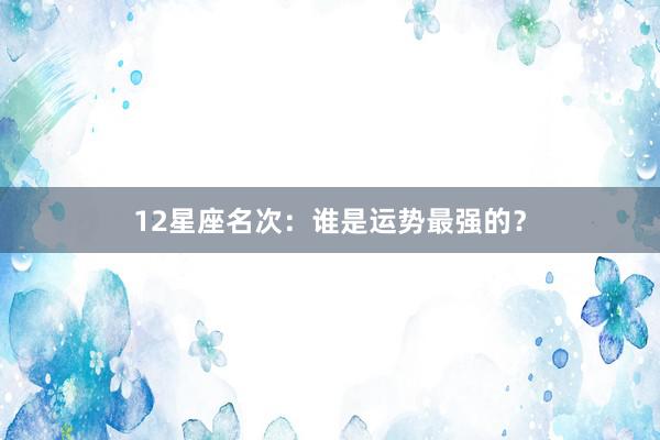 12星座名次：谁是运势最强的？