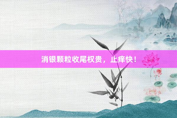 消银颗粒收尾权贵，止痒快！