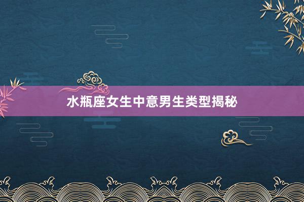水瓶座女生中意男生类型揭秘