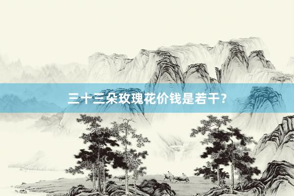 三十三朵玫瑰花价钱是若干？